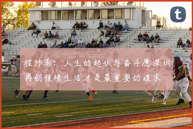 程帅澎：人生的起伏与奋斗愿深圳再创佳绩生活才是最重要的追求