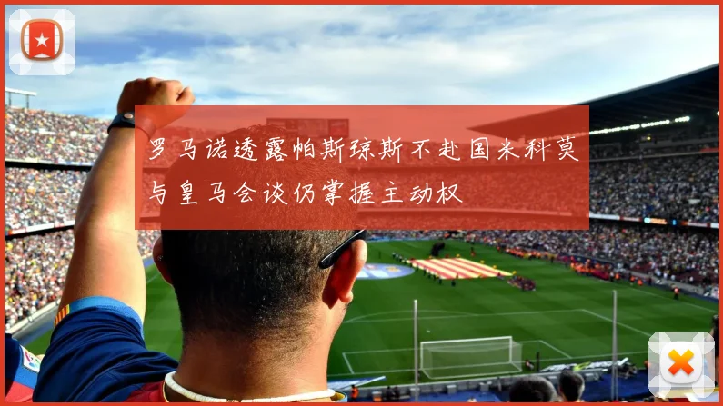 罗马诺透露帕斯琼斯不赴国米科莫与皇马会谈仍掌握主动权