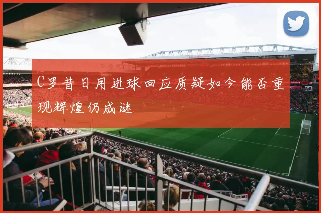 C罗昔日用进球回应质疑如今能否重现辉煌仍成谜