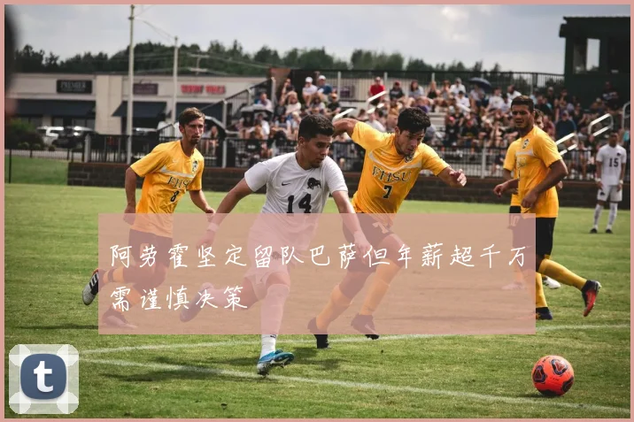 阿劳霍坚定留队巴萨但年薪超千万需谨慎决策