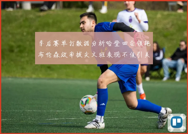 季后赛单打数据分析哈登回合领跑布伦森效率拔尖文班表现不佳引关注