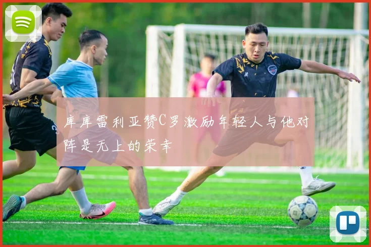 库库雷利亚赞C罗激励年轻人与他对阵是无上的荣幸