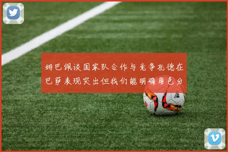 姆巴佩谈国家队合作与竞争孔德在巴萨表现突出但我们能明确角色分工