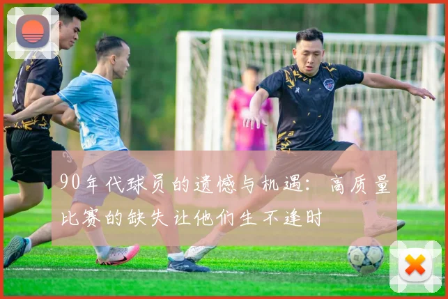 90年代球员的遗憾与机遇：高质量比赛的缺失让他们生不逢时