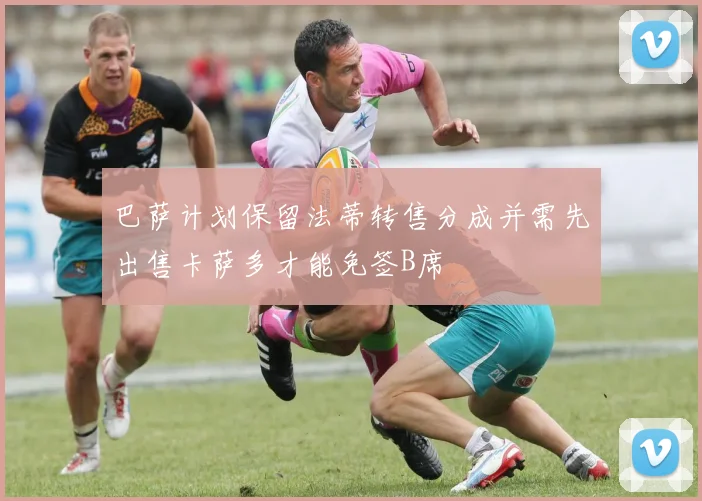 巴萨计划保留法蒂转售分成并需先出售卡萨多才能免签B席