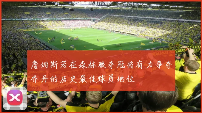 詹姆斯若在森林狼夺冠将有力争夺乔丹的历史最佳球员地位