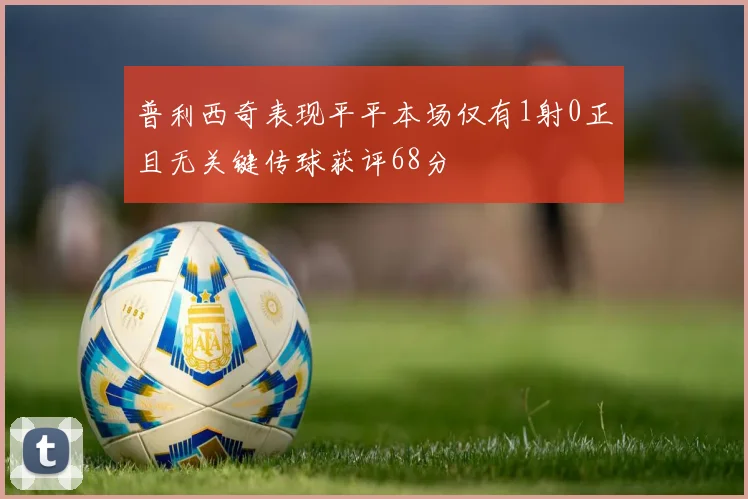 普利西奇表现平平本场仅有1射0正且无关键传球获评68分