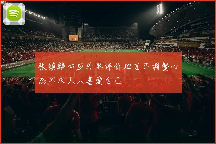 张镇麟回应外界评价坦言已调整心态不求人人喜爱自己