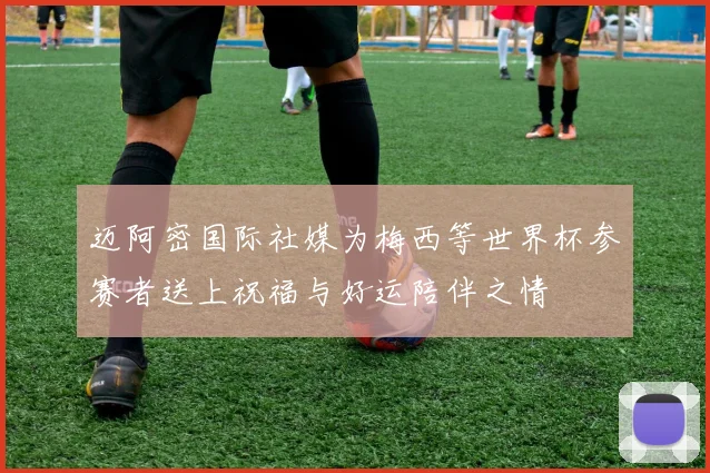 迈阿密国际社媒为梅西等世界杯参赛者送上祝福与好运陪伴之情