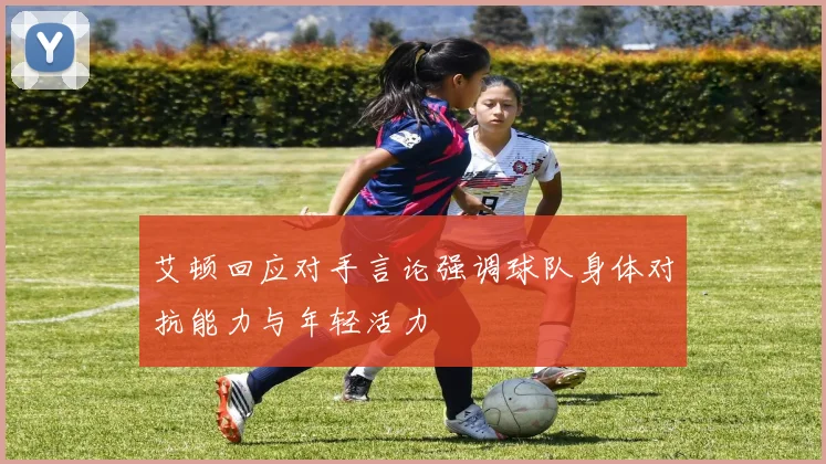 艾顿回应对手言论强调球队身体对抗能力与年轻活力
