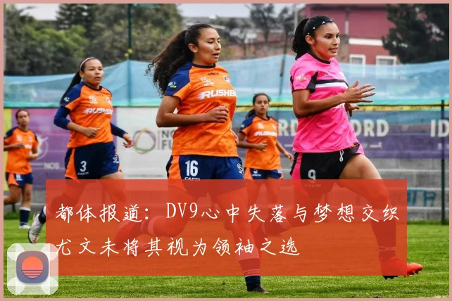 都体报道：DV9心中失落与梦想交织尤文未将其视为领袖之选