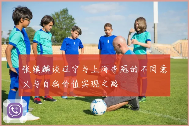 张镇麟谈辽宁与上海夺冠的不同意义与自我价值实现之路