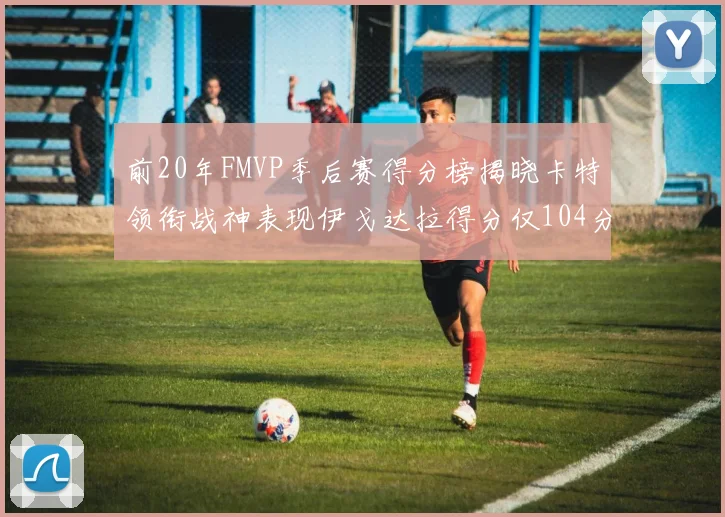 前20年FMVP季后赛得分榜揭晓卡特领衔战神表现伊戈达拉得分仅104分